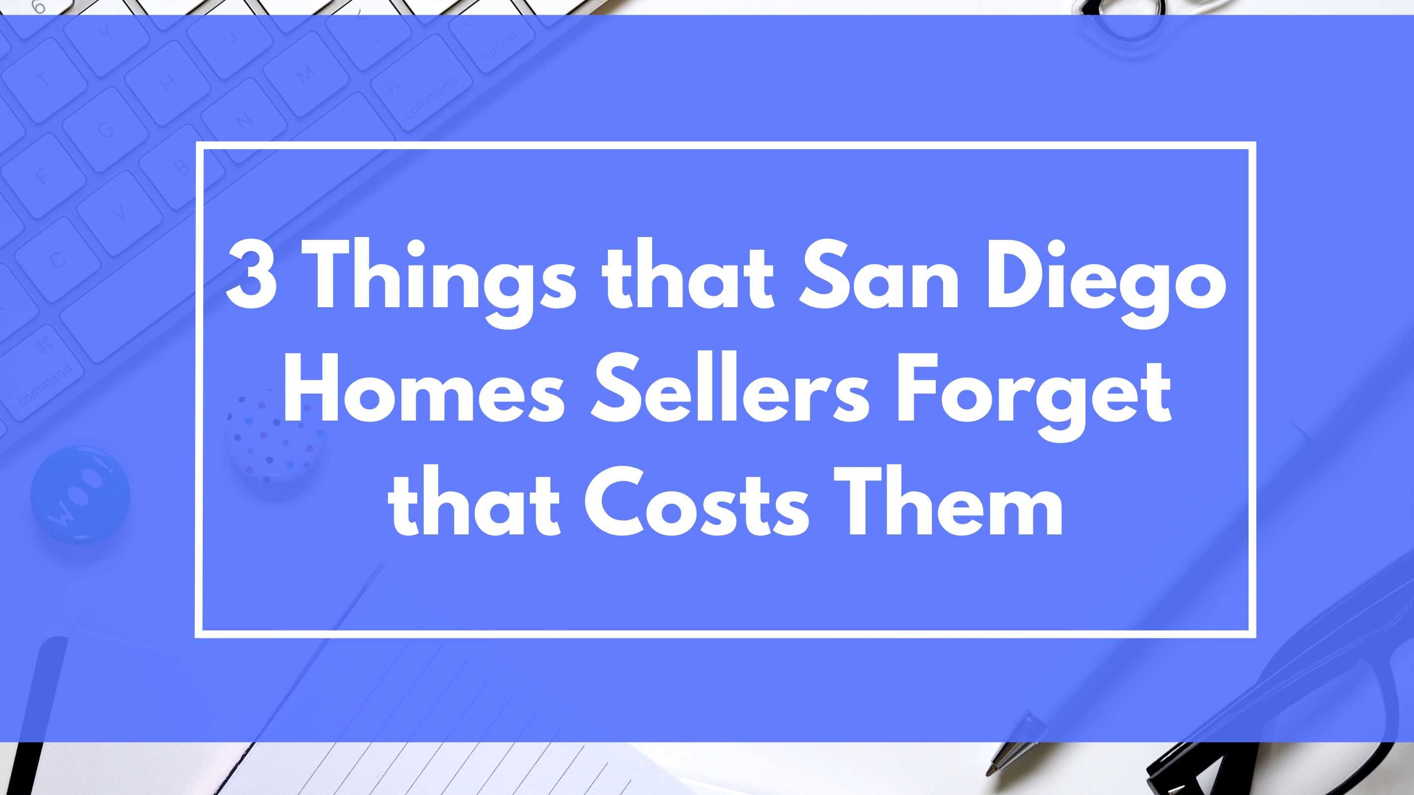 3 Things that San Diego Homes Sellers Forget that Costs Them Big